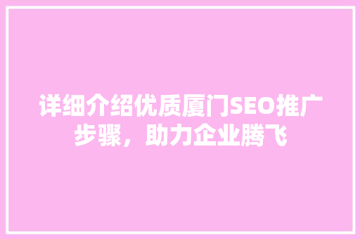 详细介绍优质厦门SEO推广步骤，助力企业腾飞