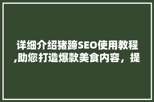 详细介绍猪蹄SEO使用教程,助您打造爆款美食内容，提升流量与知名度