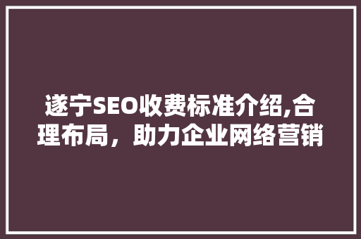 遂宁SEO收费标准介绍,合理布局，助力企业网络营销