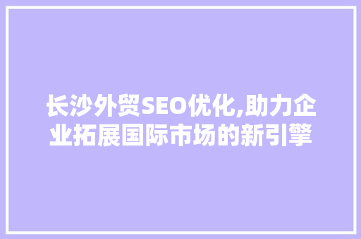 长沙外贸SEO优化,助力企业拓展国际市场的新引擎