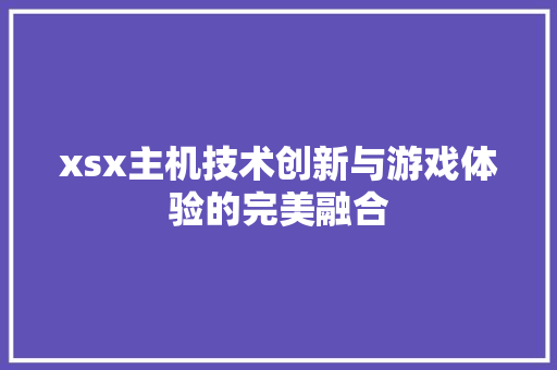 xsx主机技术创新与游戏体验的完美融合