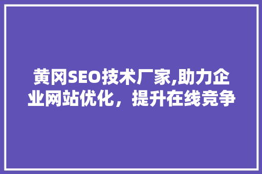 黄冈SEO技术厂家,助力企业网站优化，提升在线竞争力
