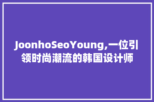 JoonhoSeoYoung,一位引领时尚潮流的韩国设计师