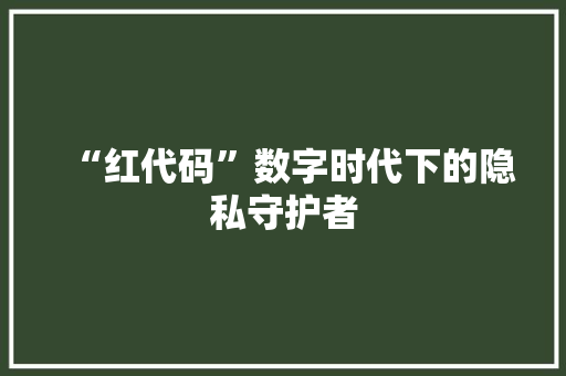 “红代码”数字时代下的隐私守护者