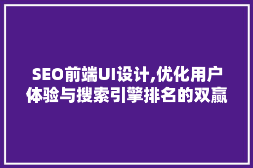 SEO前端UI设计,优化用户体验与搜索引擎排名的双赢之路