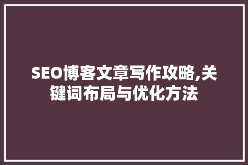 SEO博客文章写作攻略,关键词布局与优化方法