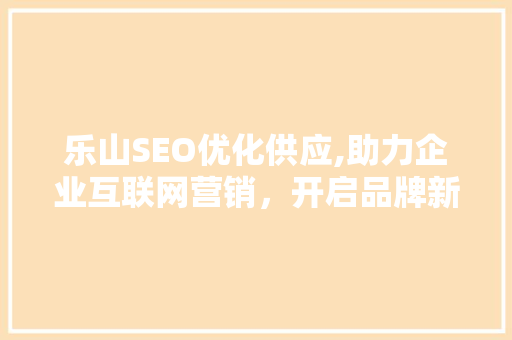 乐山SEO优化供应,助力企业互联网营销，开启品牌新篇章