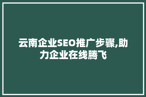 云南企业SEO推广步骤,助力企业在线腾飞