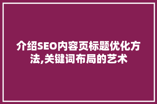 介绍SEO内容页标题优化方法,关键词布局的艺术