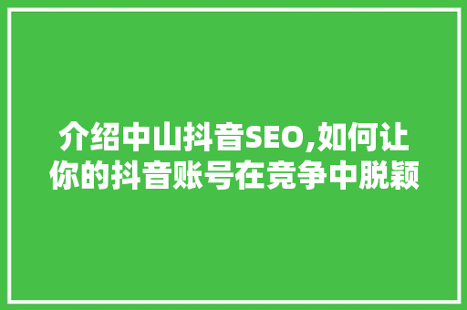 介绍中山抖音SEO,如何让你的抖音账号在竞争中脱颖而出