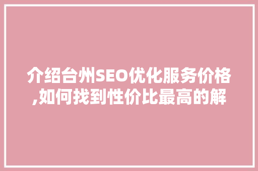 介绍台州SEO优化服务价格,如何找到性价比最高的解决方法