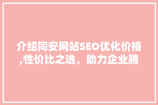 介绍同安网站SEO优化价格,性价比之选，助力企业腾飞