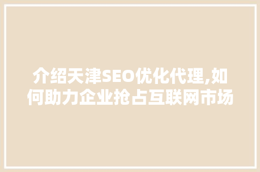介绍天津SEO优化代理,如何助力企业抢占互联网市场先机