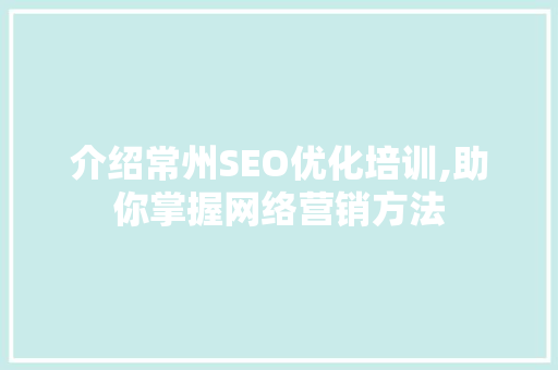 介绍常州SEO优化培训,助你掌握网络营销方法