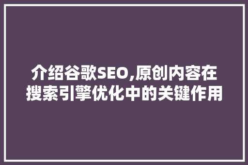 介绍谷歌SEO,原创内容在搜索引擎优化中的关键作用