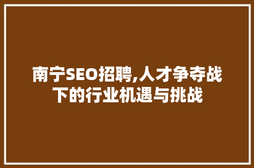 南宁SEO招聘,人才争夺战下的行业机遇与挑战