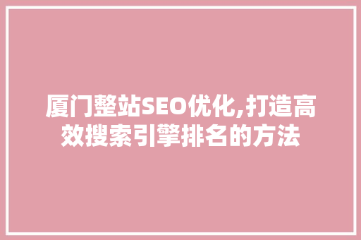 厦门整站SEO优化,打造高效搜索引擎排名的方法