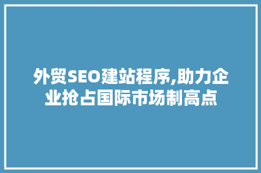 外贸SEO建站程序,助力企业抢占国际市场制高点