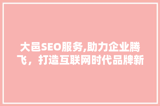 大邑SEO服务,助力企业腾飞，打造互联网时代品牌新名片