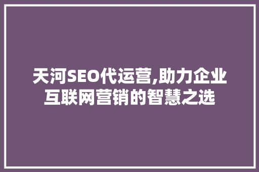 天河SEO代运营,助力企业互联网营销的智慧之选