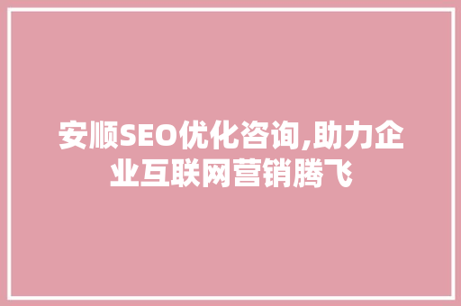 安顺SEO优化咨询,助力企业互联网营销腾飞