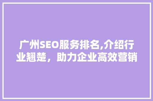 广州SEO服务排名,介绍行业翘楚，助力企业高效营销