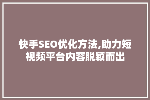 快手SEO优化方法,助力短视频平台内容脱颖而出