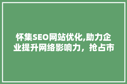 怀集SEO网站优化,助力企业提升网络影响力，抢占市场先机