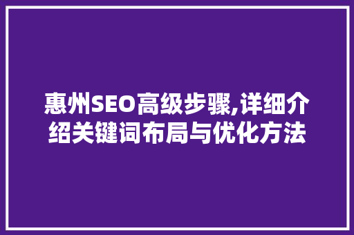惠州SEO高级步骤,详细介绍关键词布局与优化方法