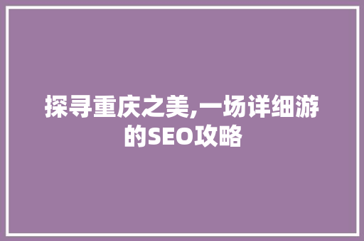探寻重庆之美,一场详细游的SEO攻略  第1张