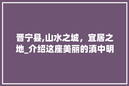晋宁县,山水之城，宜居之地_介绍这座美丽的滇中明珠