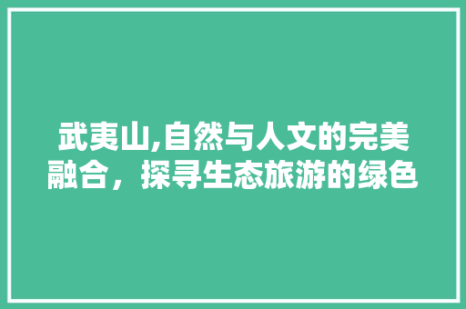 武夷山,自然与人文的完美融合，探寻生态旅游的绿色奇迹