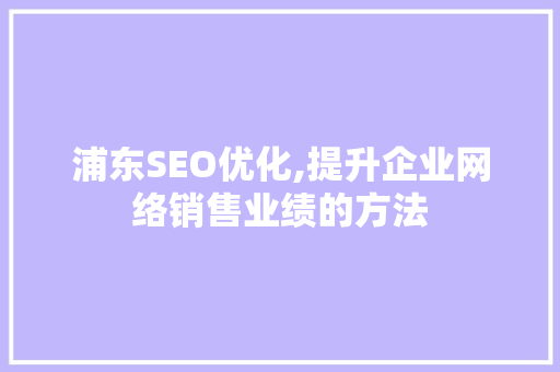 浦东SEO优化,提升企业网络销售业绩的方法