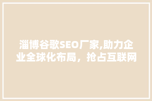 淄博谷歌SEO厂家,助力企业全球化布局，抢占互联网市场先机