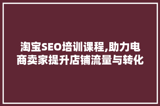 淘宝SEO培训课程,助力电商卖家提升店铺流量与转化率