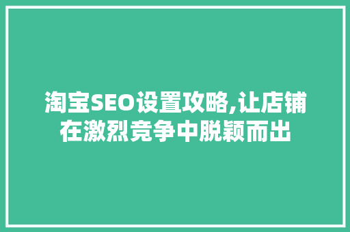 淘宝SEO设置攻略,让店铺在激烈竞争中脱颖而出