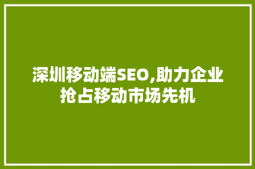 深圳移动端SEO,助力企业抢占移动市场先机