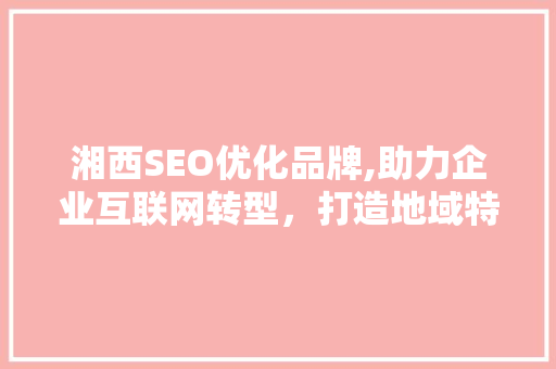 湘西SEO优化品牌,助力企业互联网转型，打造地域特色品牌影响力