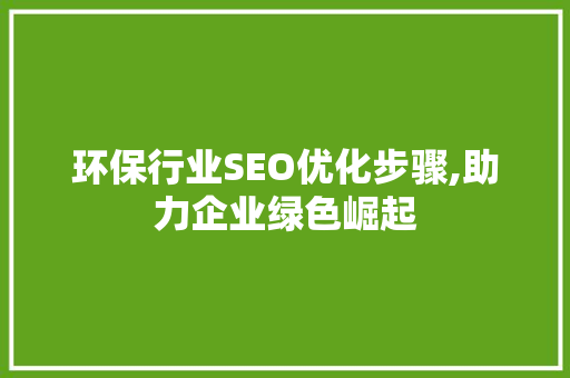 环保行业SEO优化步骤,助力企业绿色崛起