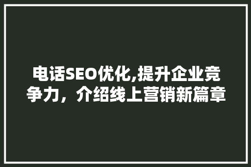 电话SEO优化,提升企业竞争力，介绍线上营销新篇章