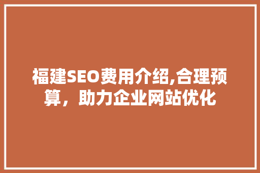 福建SEO费用介绍,合理预算，助力企业网站优化