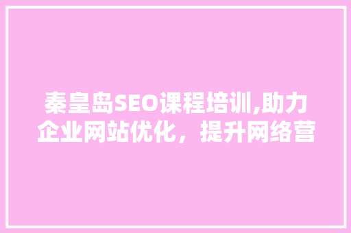 秦皇岛SEO课程培训,助力企业网站优化，提升网络营销竞争力