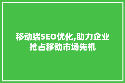 移动端SEO优化,助力企业抢占移动市场先机