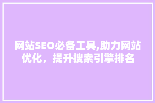 网站SEO必备工具,助力网站优化，提升搜索引擎排名