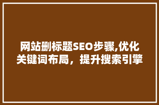 网站删标题SEO步骤,优化关键词布局，提升搜索引擎排名
