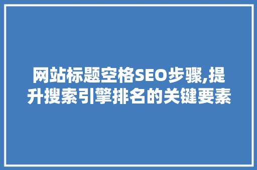 网站标题空格SEO步骤,提升搜索引擎排名的关键要素