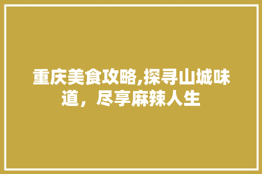 重庆美食攻略,探寻山城味道，尽享麻辣人生