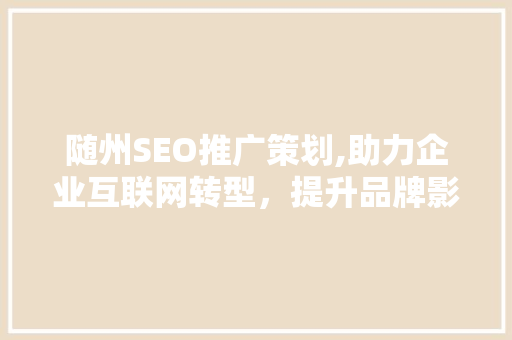 随州SEO推广策划,助力企业互联网转型，提升品牌影响力