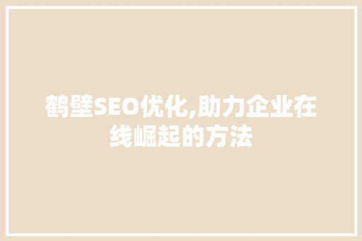 鹤壁SEO优化,助力企业在线崛起的方法
