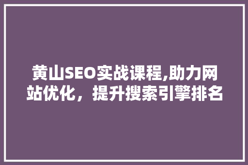 黄山SEO实战课程,助力网站优化，提升搜索引擎排名